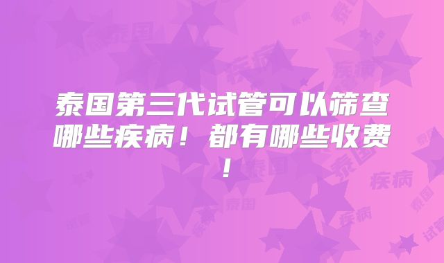 泰国第三代试管可以筛查哪些疾病!都有哪些收费!
