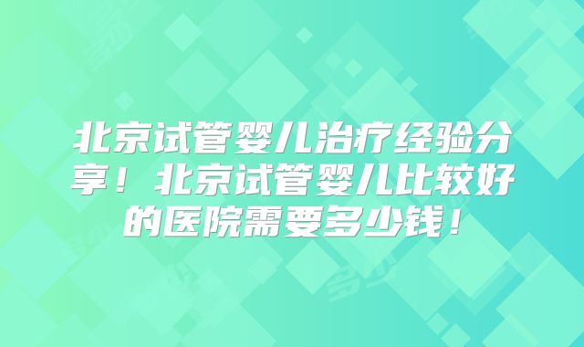 北京试管婴儿治疗经验分享！北京试管婴儿比较好的医院需要多少钱！