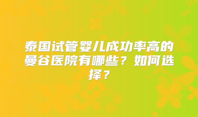 泰国试管婴儿成功率高的曼谷医院有哪些？如何选择？