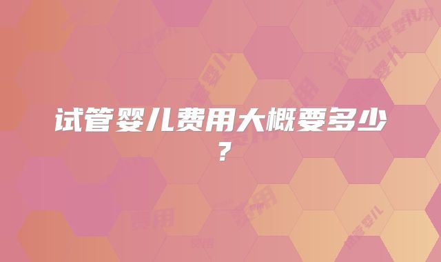 试管婴儿费用大概要多少？