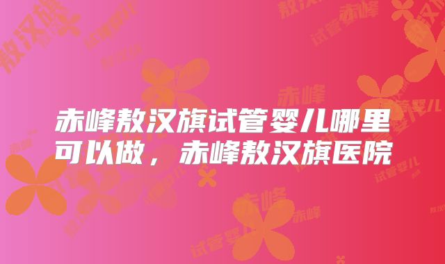 赤峰敖汉旗试管婴儿哪里可以做,赤峰敖汉旗医院