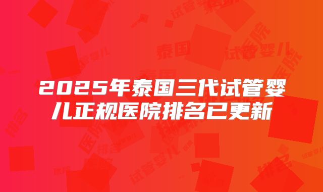 2025年泰国三代试管婴儿正规医院排名已更新