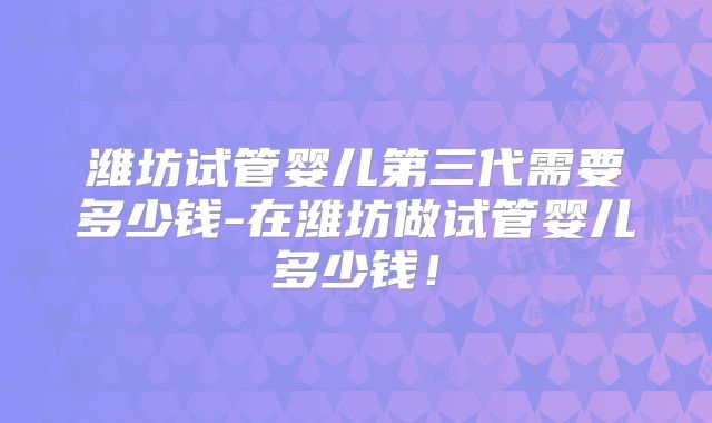 潍坊试管婴儿第三代需要多少钱-在潍坊做试管婴儿多少钱！
