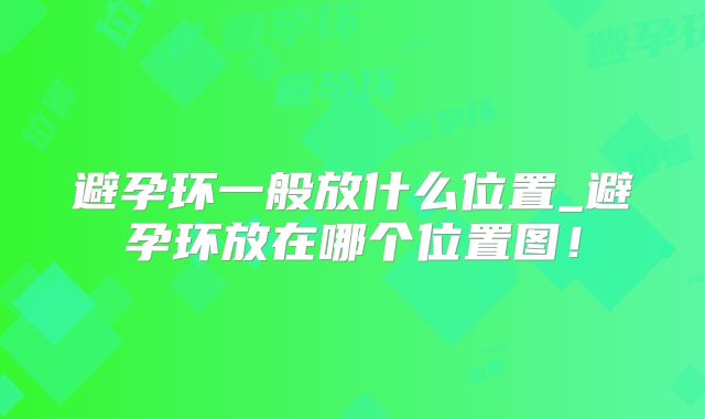 避孕环一般放什么位置_避孕环放在哪个位置图！