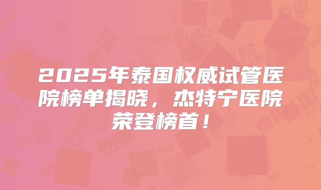 2025年泰国权威试管医院榜单揭晓，杰特宁医院荣登榜首！