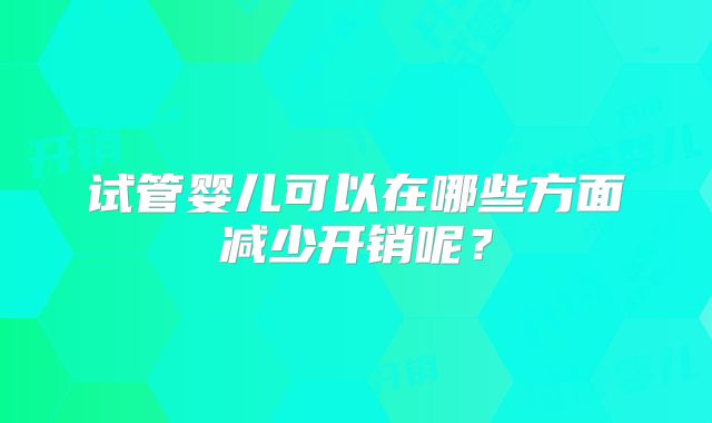 试管婴儿可以在哪些方面减少开销呢？