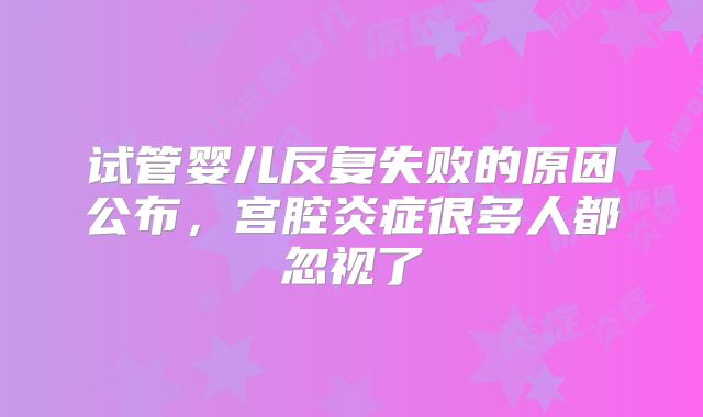 试管婴儿反复失败的原因公布，宫腔炎症很多人都忽视了
