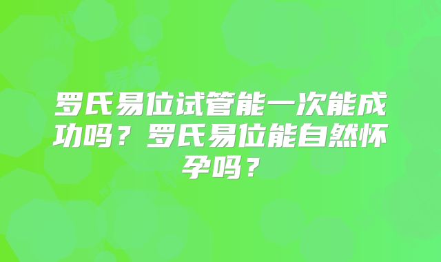 罗氏易位试管能一次能成功吗？罗氏易位能自然怀孕吗？