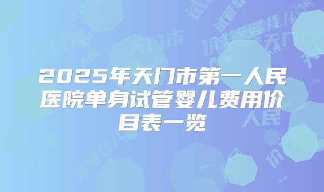 2025年天门市第一人民医院单身试管婴儿费用价目表一览