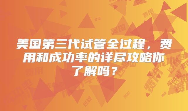 美国第三代试管全过程，费用和成功率的详尽攻略你了解吗？