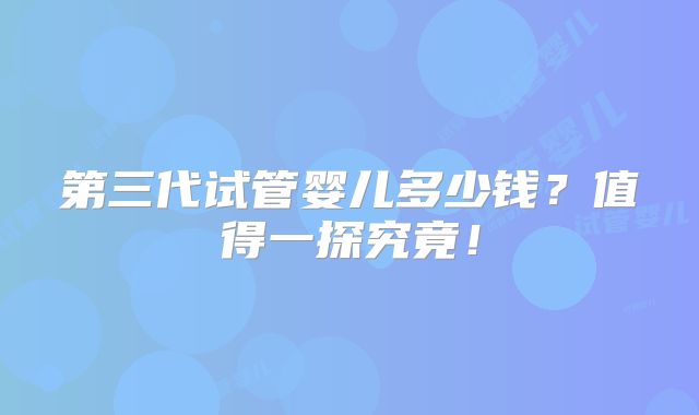 第三代试管婴儿多少钱?值得一探究竟!