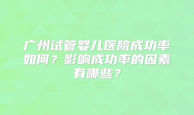 广州试管婴儿医院成功率如何？影响成功率的因素有哪些？