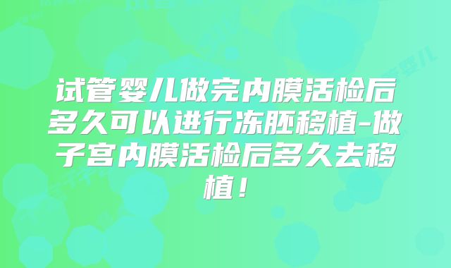 试管婴儿做完内膜活检后多久可以进行冻胚移植-做子宫内膜活检后多久去移植!