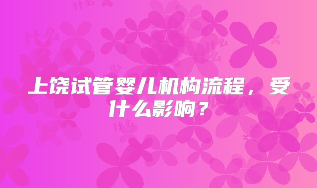 上饶试管婴儿机构流程，受什么影响？