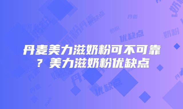 丹麦美力滋奶粉可不可靠?美力滋奶粉优缺点