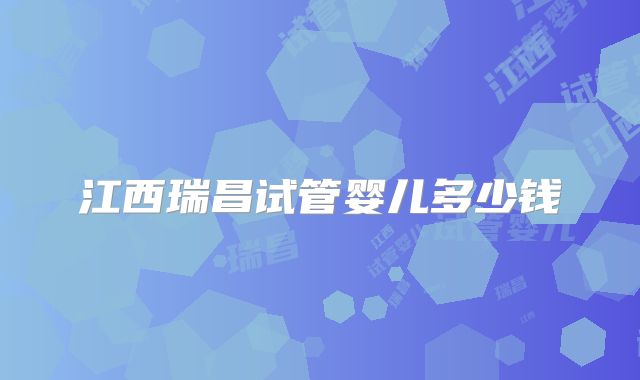 江西瑞昌试管婴儿多少钱