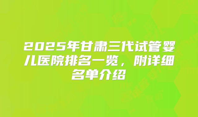 2025年甘肃三代试管婴儿医院排名一览，附详细名单介绍