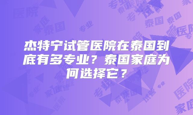 杰特宁试管医院在泰国到底有多专业？泰国家庭为何选择它？