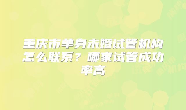 重庆市单身未婚试管机构怎么联系？哪家试管成功率高