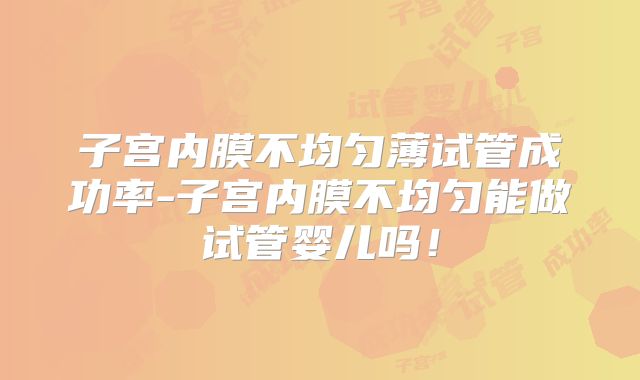 子宫内膜不均匀薄试管成功率-子宫内膜不均匀能做试管婴儿吗！