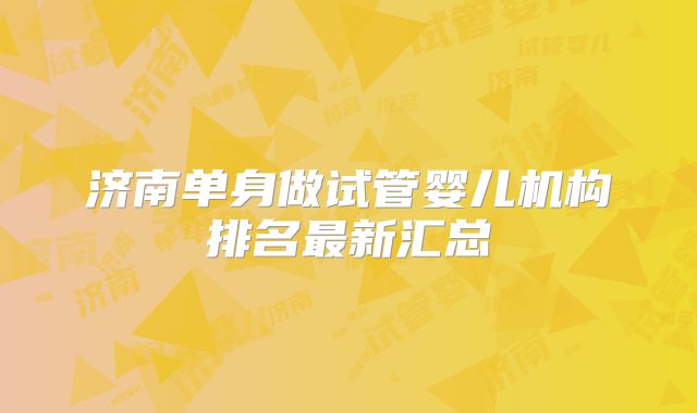 济南单身做试管婴儿机构排名最新汇总