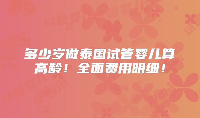 多少岁做泰国试管婴儿算高龄!全面费用明细!