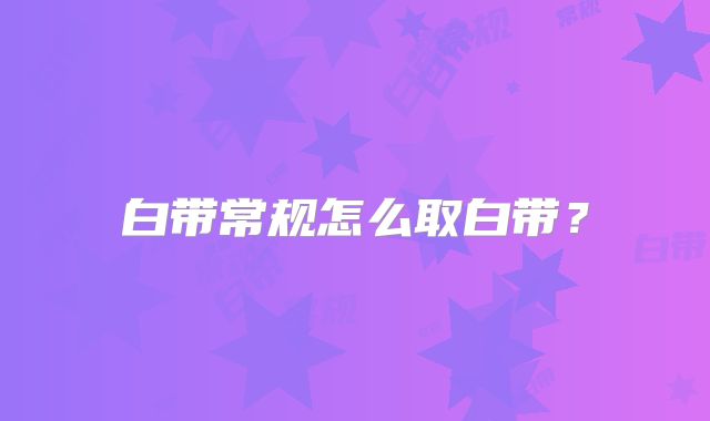 白带常规怎么取白带?