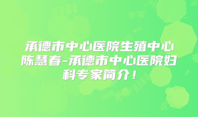 承德市中心医院生殖中心陈慧春-承德市中心医院妇科专家简介!