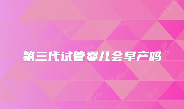 第三代试管婴儿会早产吗