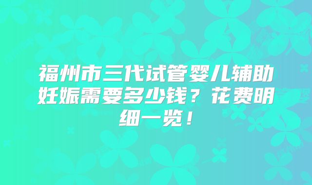 福州市三代试管婴儿辅助妊娠需要多少钱?花费明细一览!