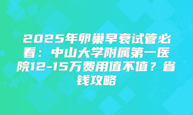 2025年卵巢早衰试管必看：中山大学附属第一医院12-15万费用值不值？省钱攻略