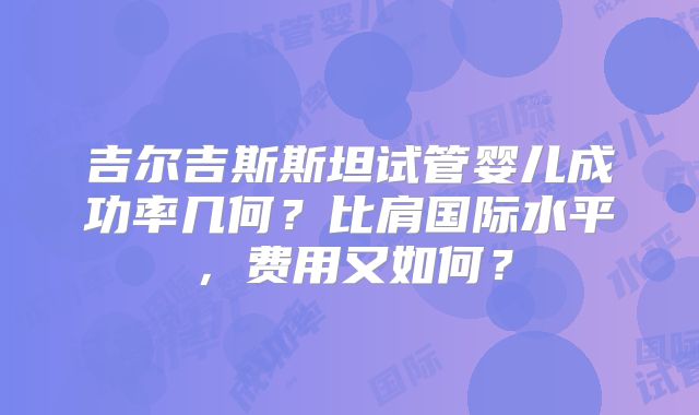 吉尔吉斯斯坦试管婴儿成功率几何？比肩国际水平，费用又如何？