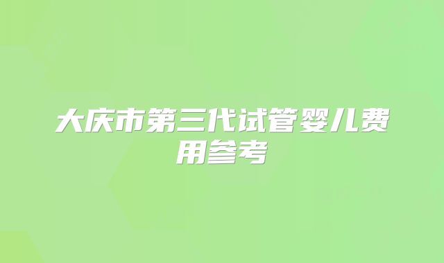 大庆市第三代试管婴儿费用参考