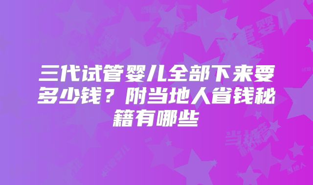 三代试管婴儿全部下来要多少钱?附当地人省钱秘籍有哪些
