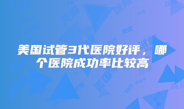 美国试管3代医院好评，哪个医院成功率比较高
