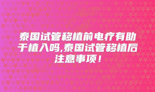 泰国试管移植前电疗有助于植入吗,泰国试管移植后注意事项！