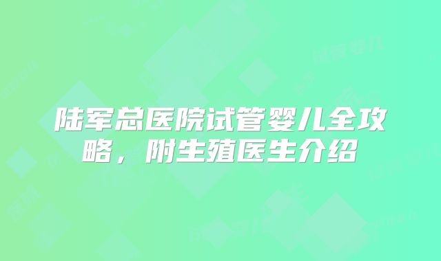 陆军总医院试管婴儿全攻略，附生殖医生介绍