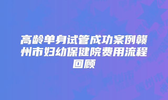 高龄单身试管成功案例赣州市妇幼保健院费用流程回顾
