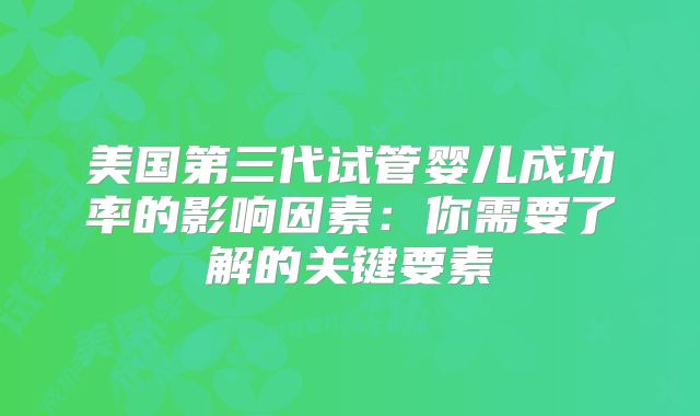 美国第三代试管婴儿成功率的影响因素：你需要了解的关键要素