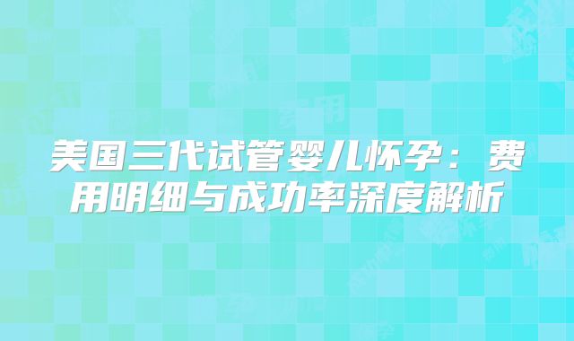 美国三代试管婴儿怀孕：费用明细与成功率深度解析