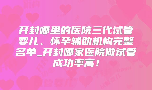 开封哪里的医院三代试管婴儿、怀孕辅助机构完整名单_开封哪家医院做试管成功率高！