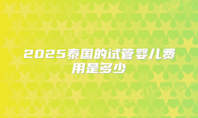 2025泰国的试管婴儿费用是多少