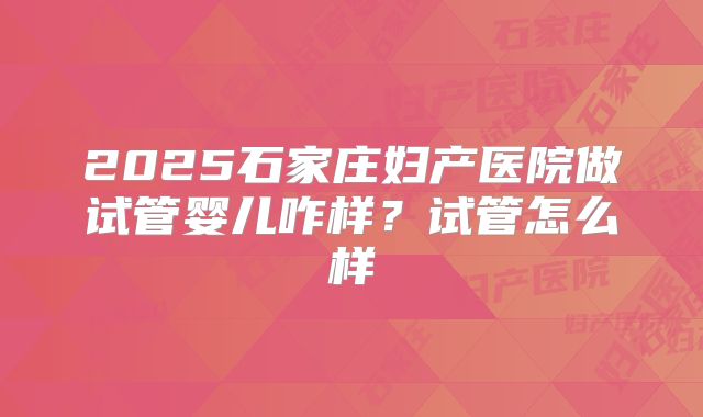 2025石家庄妇产医院做试管婴儿咋样？试管怎么样