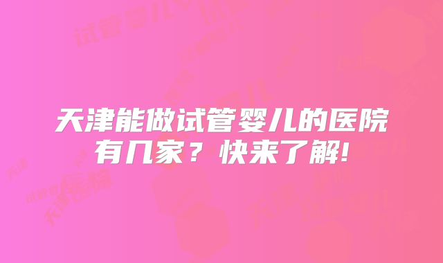 天津能做试管婴儿的医院有几家？快来了解!