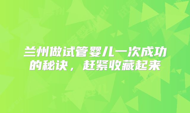 兰州做试管婴儿一次成功的秘诀，赶紧收藏起来