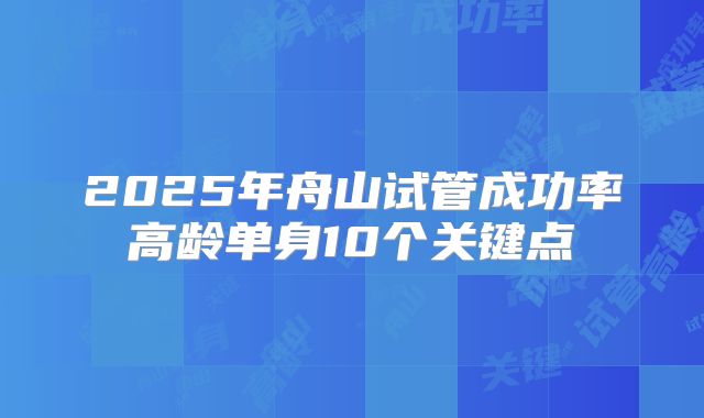 2025年舟山试管成功率高龄单身10个关键点