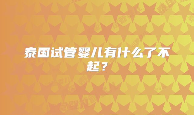 泰国试管婴儿有什么了不起？