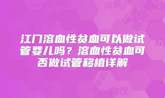 江门溶血性贫血可以做试管婴儿吗？溶血性贫血可否做试管移植详解