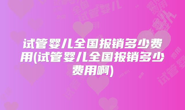 试管婴儿全国报销多少费用(试管婴儿全国报销多少费用啊)