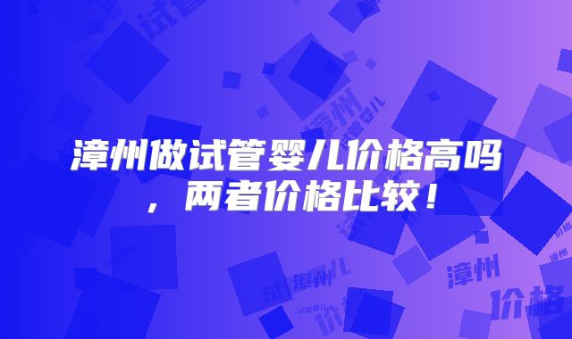 漳州做试管婴儿价格高吗，两者价格比较！